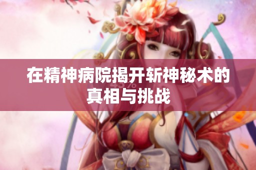 在精神病院揭开斩神秘术的真相与挑战