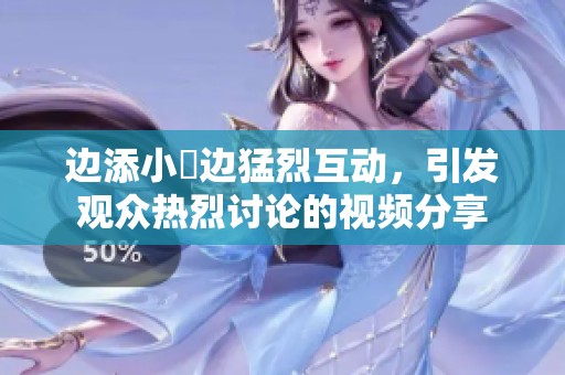 边添小泬边猛烈互动，引发观众热烈讨论的视频分享
