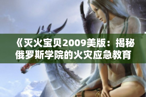 《灭火宝贝2009美版：揭秘俄罗斯学院的火灾应急教育》