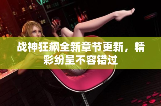 战神狂飙全新章节更新，精彩纷呈不容错过