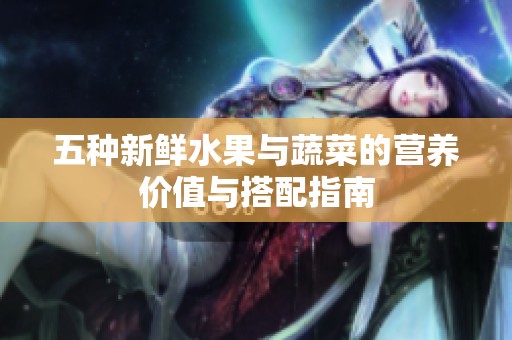 五种新鲜水果与蔬菜的营养价值与搭配指南
