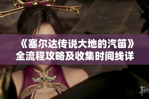 《塞尔达传说大地的汽笛》全流程攻略及收集时间线详解