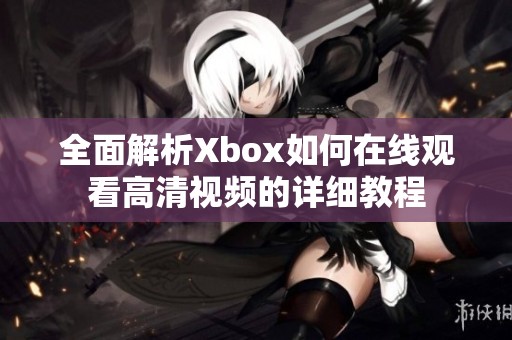 全面解析Xbox如何在线观看高清视频的详细教程