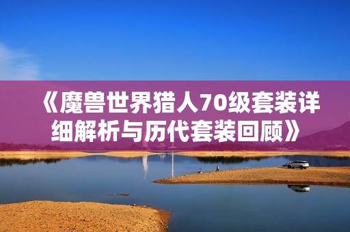 《魔兽世界猎人70级套装详细解析与历代套装回顾》