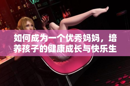 如何成为一个优秀妈妈，培养孩子的健康成长与快乐生活