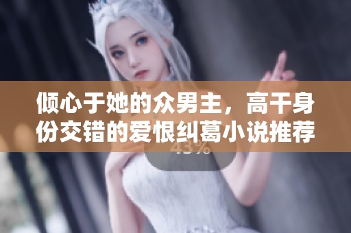 倾心于她的众男主，高干身份交错的爱恨纠葛小说推荐