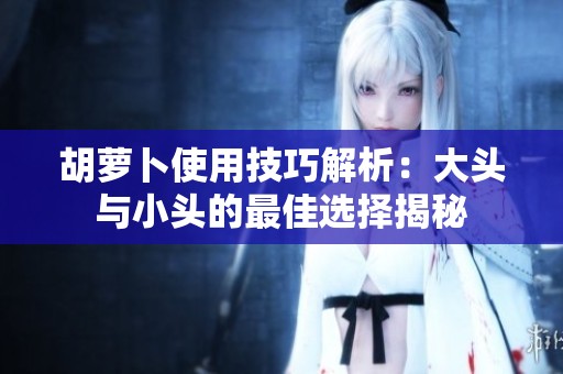 胡萝卜使用技巧解析：大头与小头的最佳选择揭秘