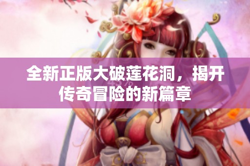 全新正版大破莲花洞，揭开传奇冒险的新篇章