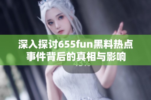 深入探讨655fun黑料热点事件背后的真相与影响
