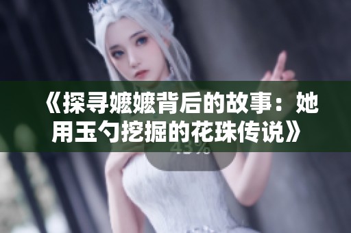 《探寻嬷嬷背后的故事：她用玉勺挖掘的花珠传说》