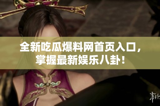 全新吃瓜爆料网首页入口，掌握最新娱乐八卦！