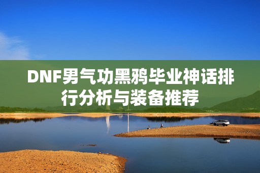 DNF男气功黑鸦毕业神话排行分析与装备推荐