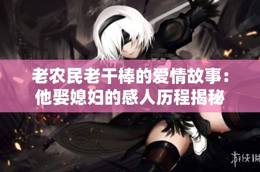 老农民老干棒的爱情故事：他娶媳妇的感人历程揭秘