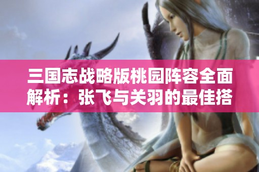 三国志战略版桃园阵容全面解析：张飞与关羽的最佳搭配策略