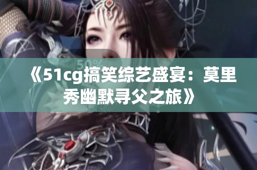 《51cg搞笑综艺盛宴：莫里秀幽默寻父之旅》