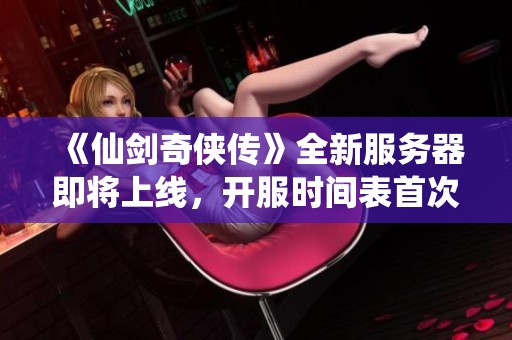 《仙剑奇侠传》全新服务器即将上线，开服时间表首次揭秘！