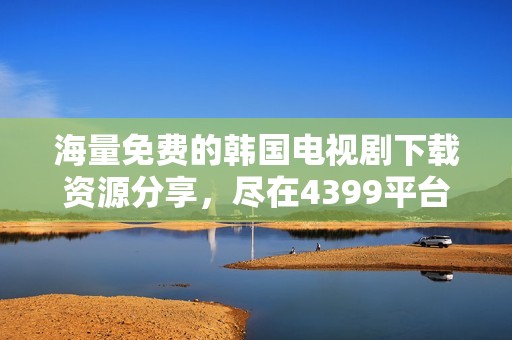 海量免费的韩国电视剧下载资源分享，尽在4399平台