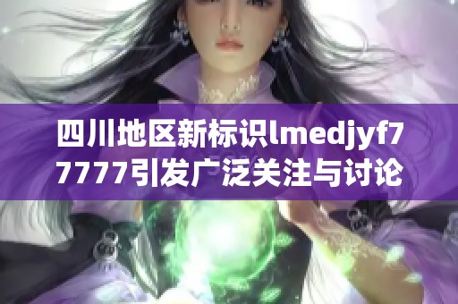 四川地区新标识lmedjyf77777引发广泛关注与讨论