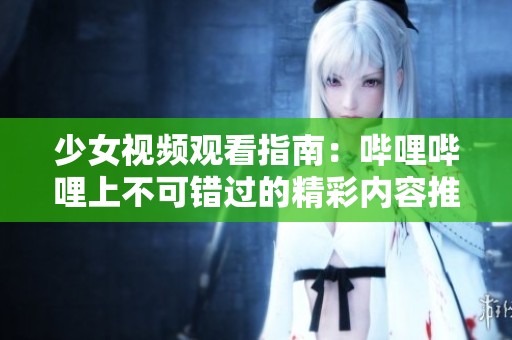 少女视频观看指南：哔哩哔哩上不可错过的精彩内容推荐