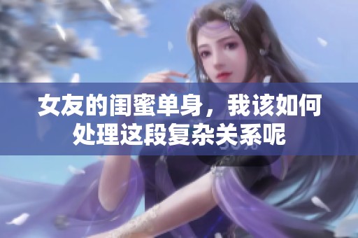 女友的闺蜜单身，我该如何处理这段复杂关系呢