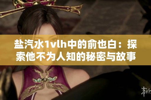 盐汽水1vlh中的俞也白：探索他不为人知的秘密与故事