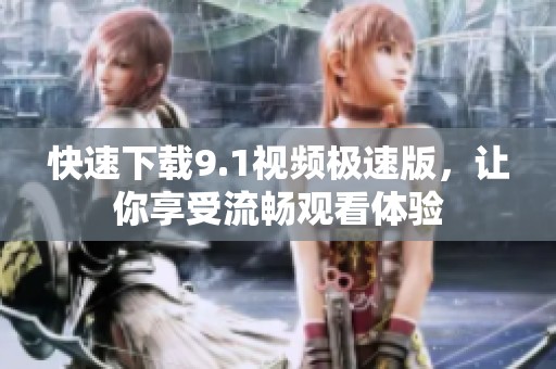 快速下载9.1视频极速版，让你享受流畅观看体验