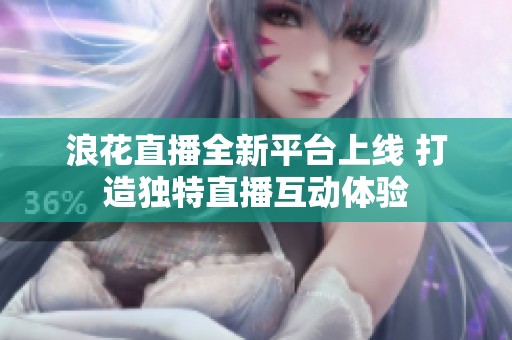 浪花直播全新平台上线 打造独特直播互动体验