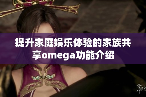 提升家庭娱乐体验的家族共享omega功能介绍