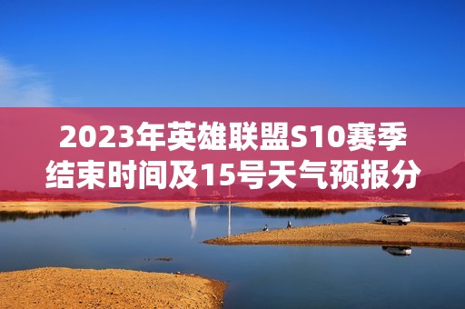 2023年英雄联盟S10赛季结束时间及15号天气预报分析