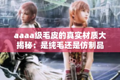 aaaa级毛皮的真实材质大揭秘：是纯毛还是仿制品