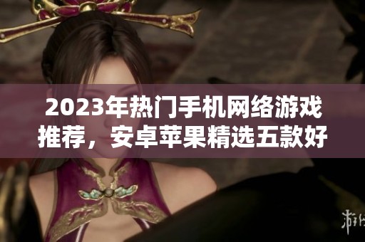 2023年热门手机网络游戏推荐，安卓苹果精选五款好玩的手游排行榜