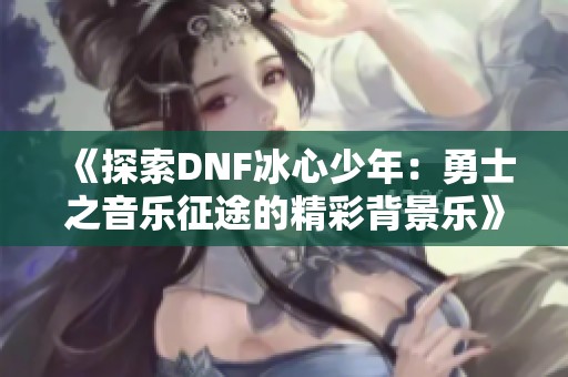 《探索DNF冰心少年：勇士之音乐征途的精彩背景乐》