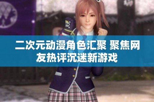 二次元动漫角色汇聚 聚焦网友热评沉迷新游戏