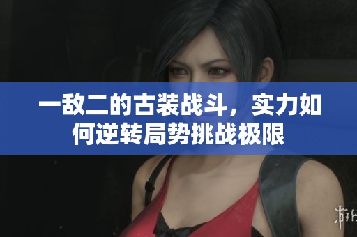 一敌二的古装战斗，实力如何逆转局势挑战极限