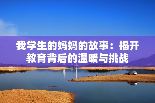 我学生的妈妈的故事：揭开教育背后的温暖与挑战