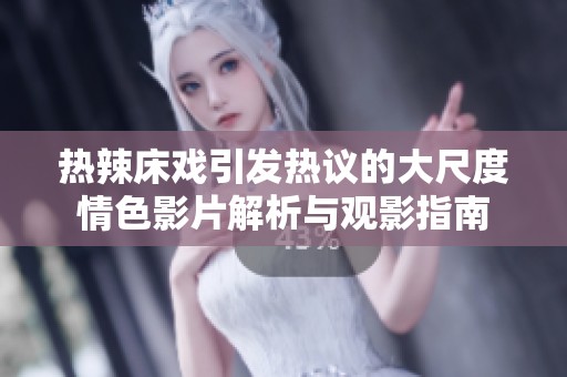 热辣床戏引发热议的大尺度情色影片解析与观影指南