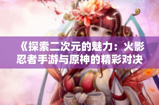 《探索二次元的魅力：火影忍者手游与原神的精彩对决》