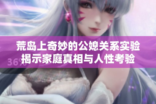 荒岛上奇妙的公媳关系实验揭示家庭真相与人性考验