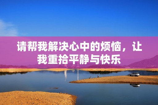 请帮我解决心中的烦恼，让我重拾平静与快乐