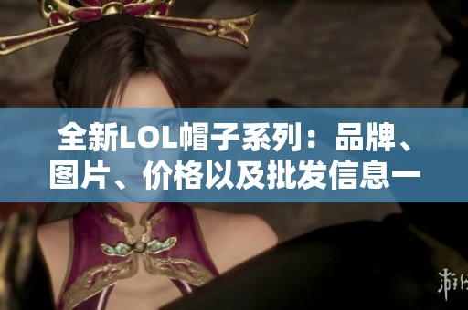 全新LOL帽子系列：品牌、图片、价格以及批发信息一览