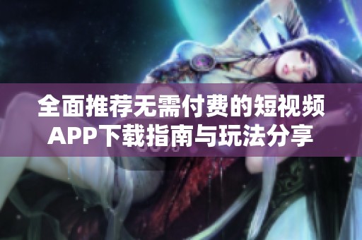 全面推荐无需付费的短视频APP下载指南与玩法分享