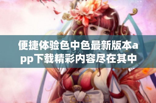 便捷体验色中色最新版本app下载精彩内容尽在其中