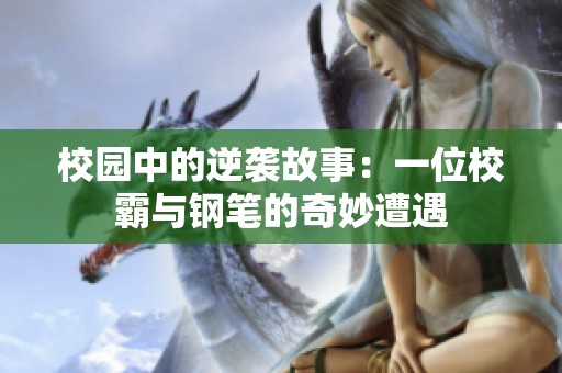 校园中的逆袭故事：一位校霸与钢笔的奇妙遭遇