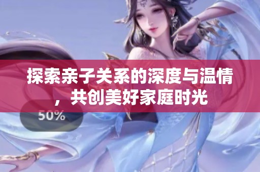 探索亲子关系的深度与温情，共创美好家庭时光