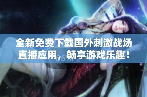 全新免费下载国外刺激战场直播应用，畅享游戏乐趣！