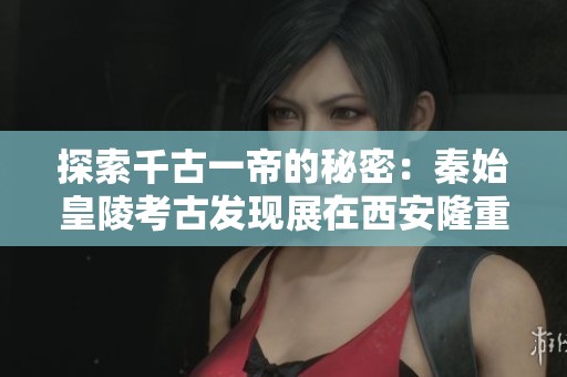 探索千古一帝的秘密：秦始皇陵考古发现展在西安隆重开启