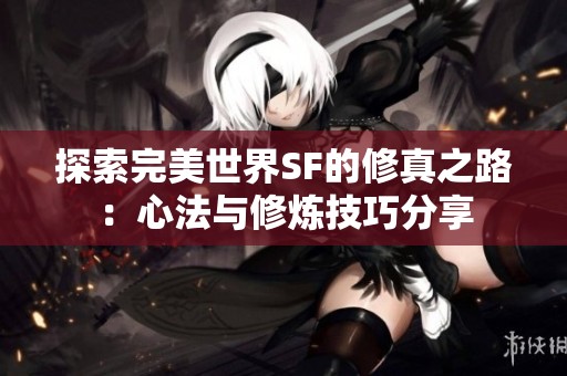 探索完美世界SF的修真之路：心法与修炼技巧分享