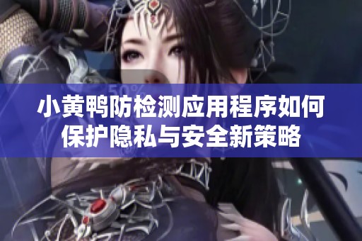 小黄鸭防检测应用程序如何保护隐私与安全新策略