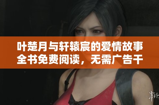 叶楚月与轩辕宸的爱情故事全书免费阅读，无需广告干扰