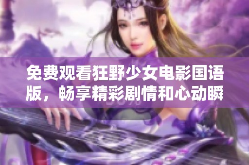 免费观看狂野少女电影国语版，畅享精彩剧情和心动瞬间